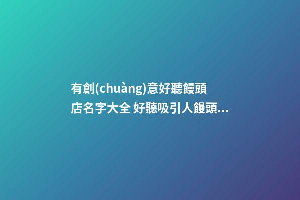 有創(chuàng)意好聽饅頭店名字大全 好聽吸引人饅頭店起名